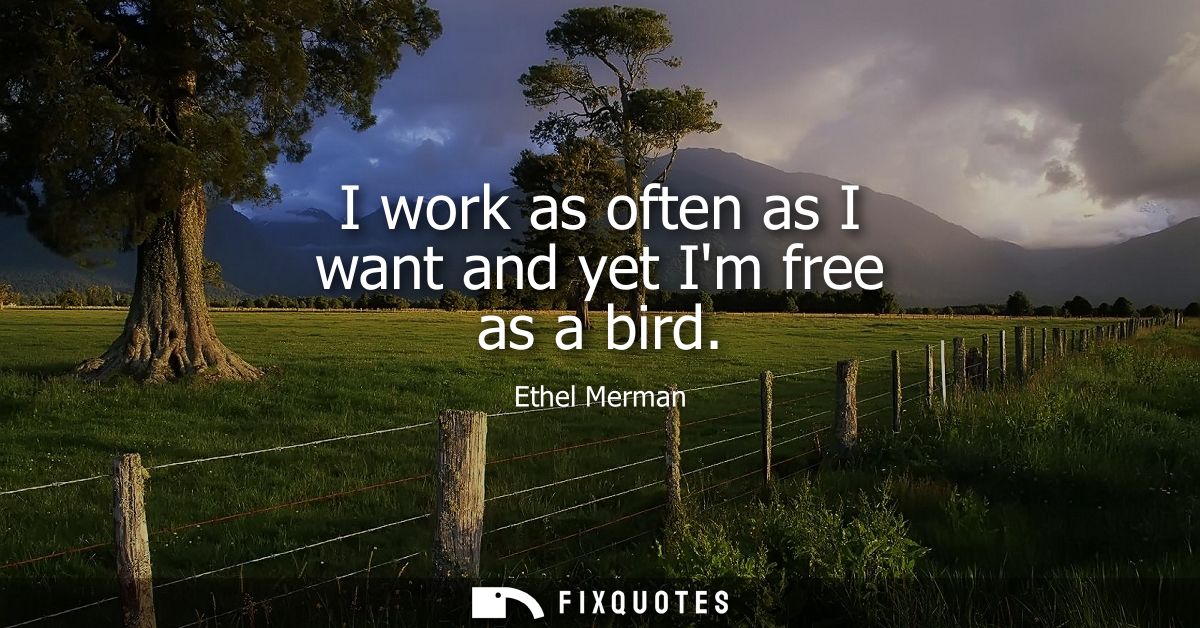 I work as often as I want and yet Im free as a bird