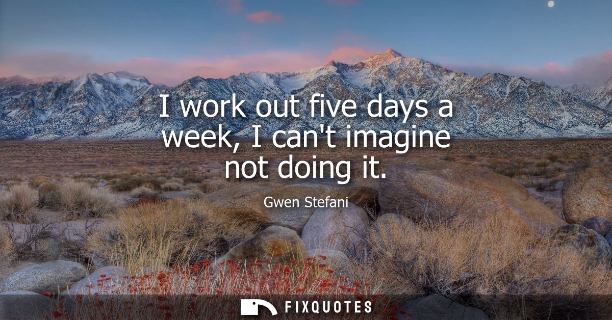 I work out five days a week, I cant imagine not doing it