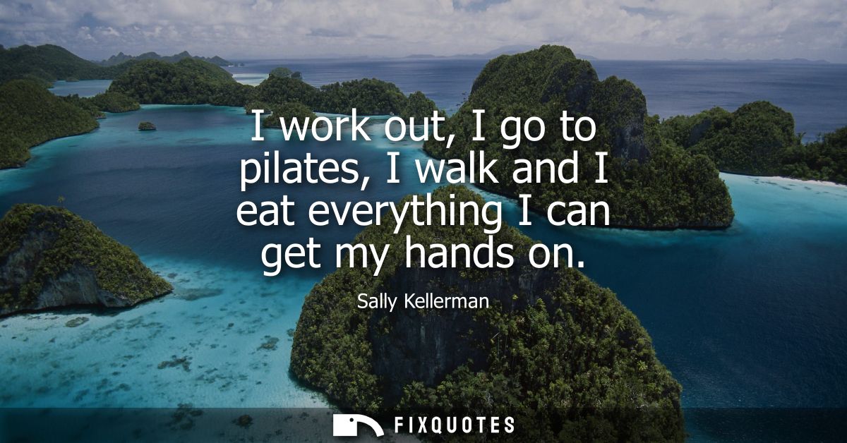 I work out, I go to pilates, I walk and I eat everything I can get my hands on