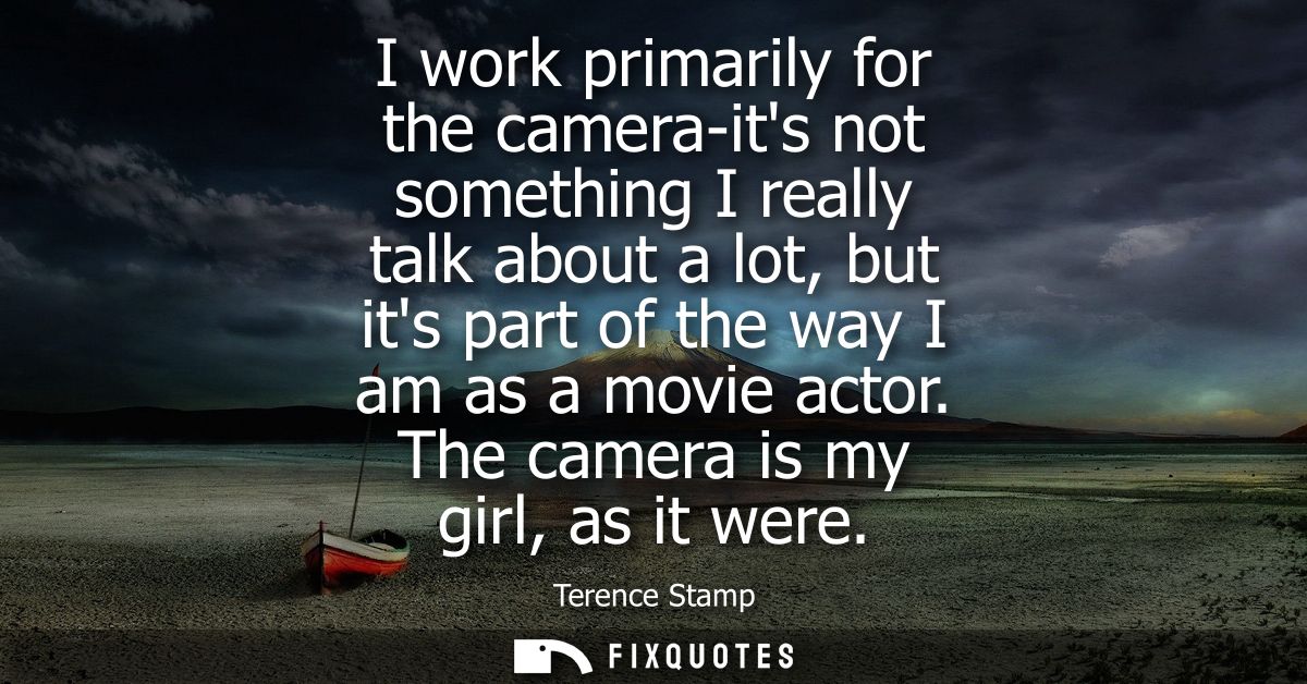 I work primarily for the camera-its not something I really talk about a lot, but its part of the way I am as a movie act