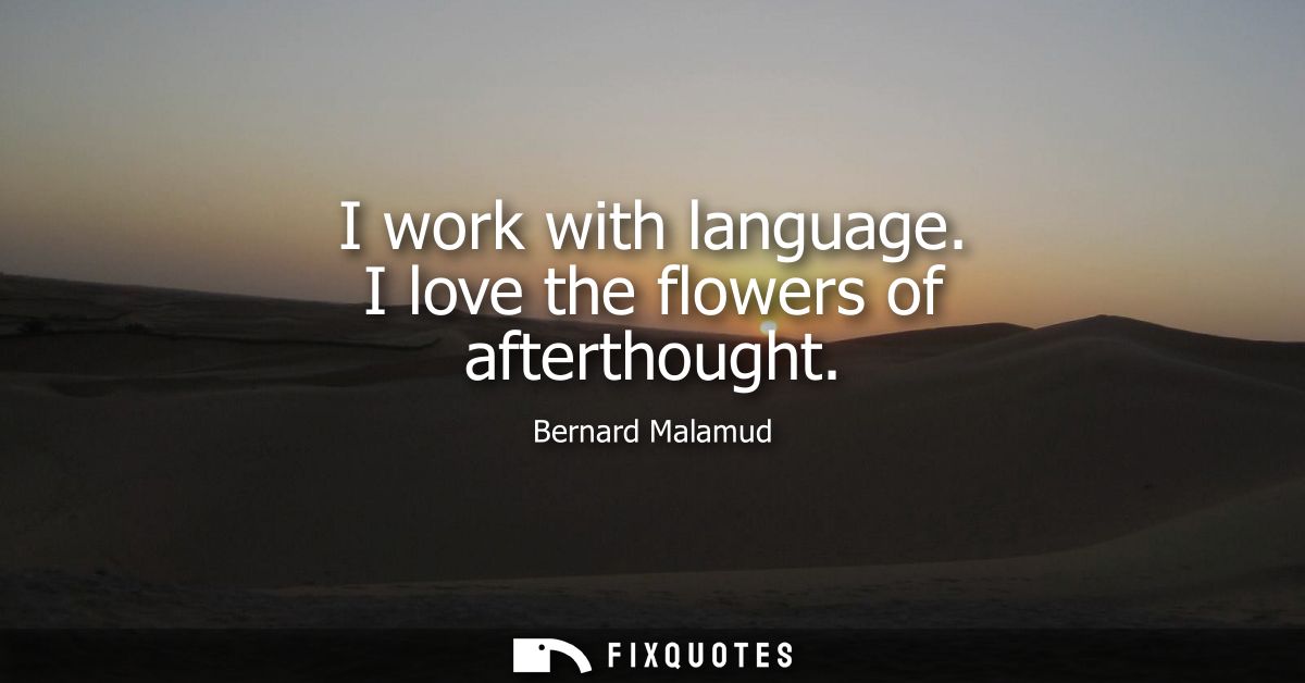 I work with language. I love the flowers of afterthought