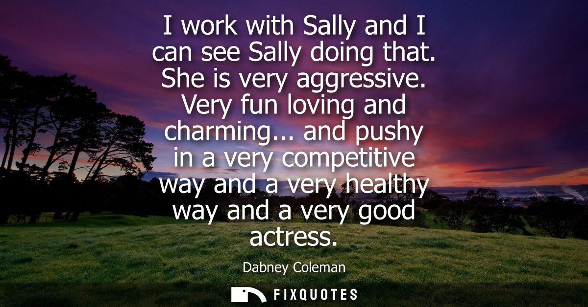 I work with Sally and I can see Sally doing that. She is very aggressive. Very fun loving and charming...