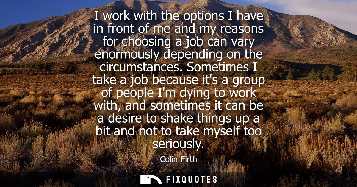I work with the options I have in front of me and my reasons for choosing a job can vary enormously depending on the cir