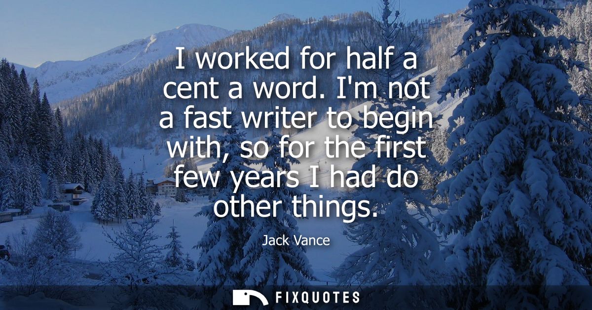 I worked for half a cent a word. Im not a fast writer to begin with, so for the first few years I had do other things