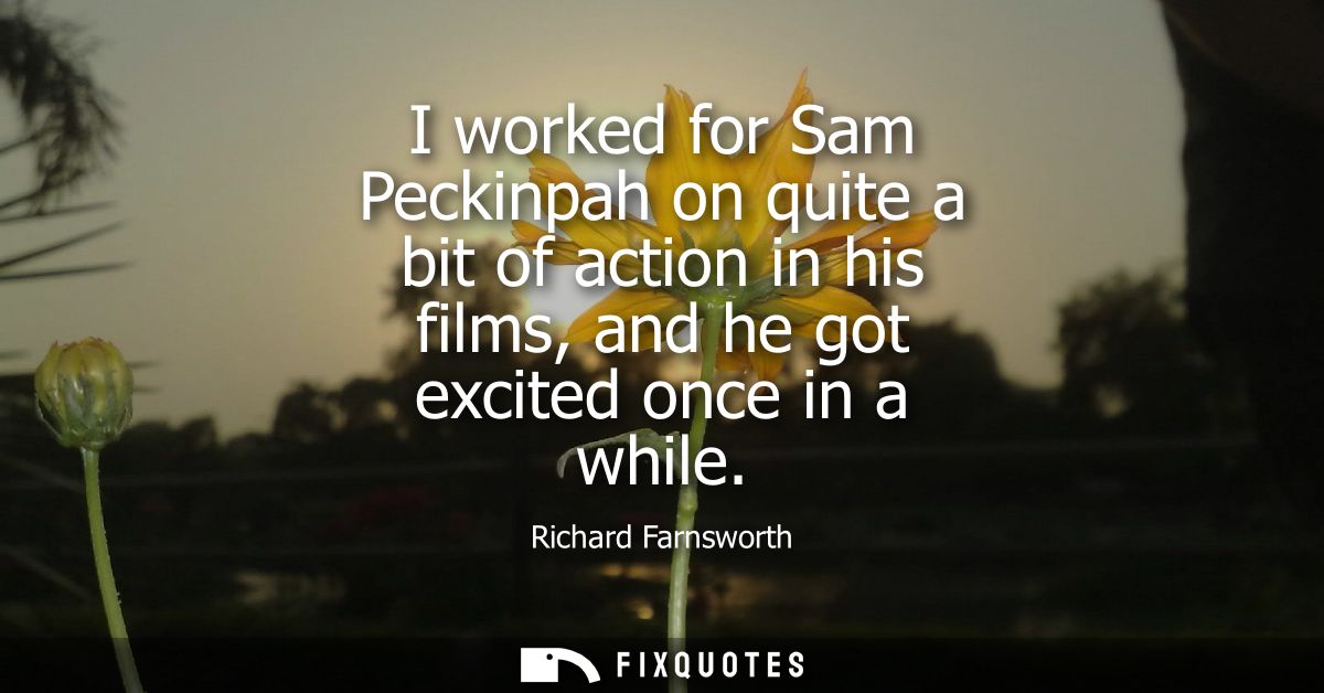 I worked for Sam Peckinpah on quite a bit of action in his films, and he got excited once in a while