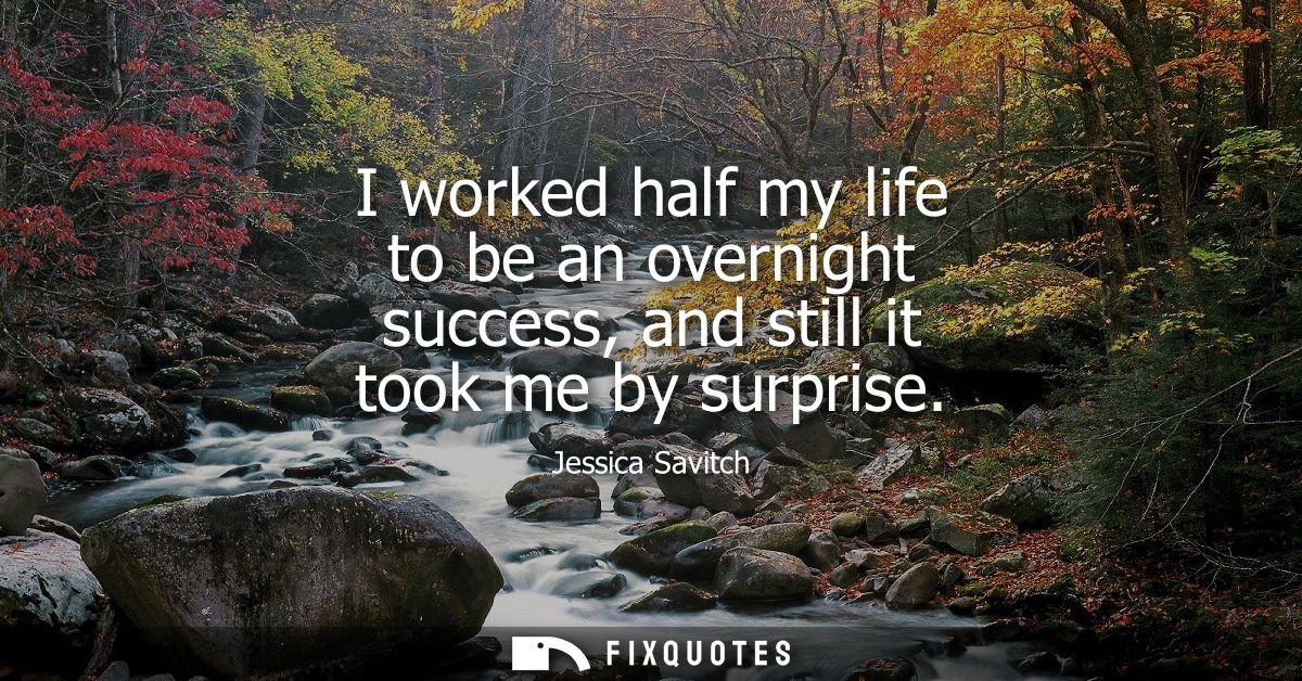 I worked half my life to be an overnight success, and still it took me by surprise