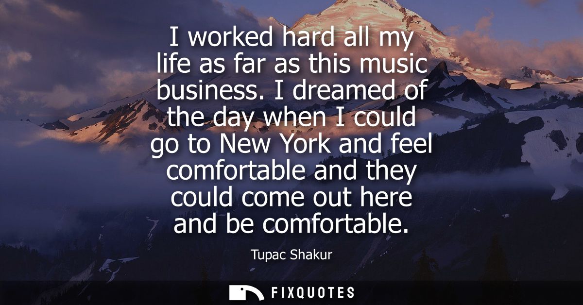 I worked hard all my life as far as this music business. I dreamed of the day when I could go to New York and feel comfo