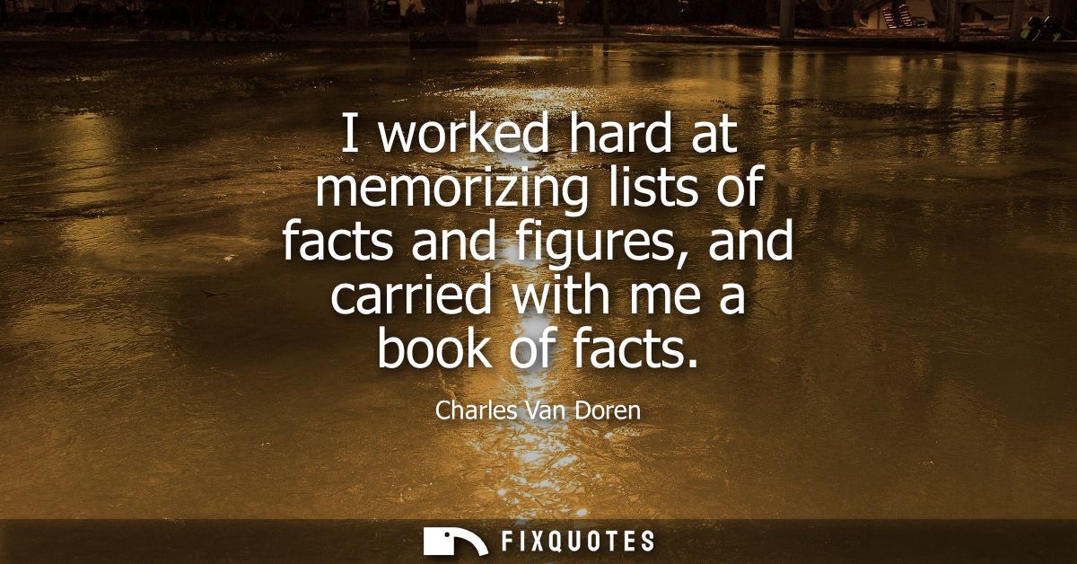 I worked hard at memorizing lists of facts and figures, and carried with me a book of facts