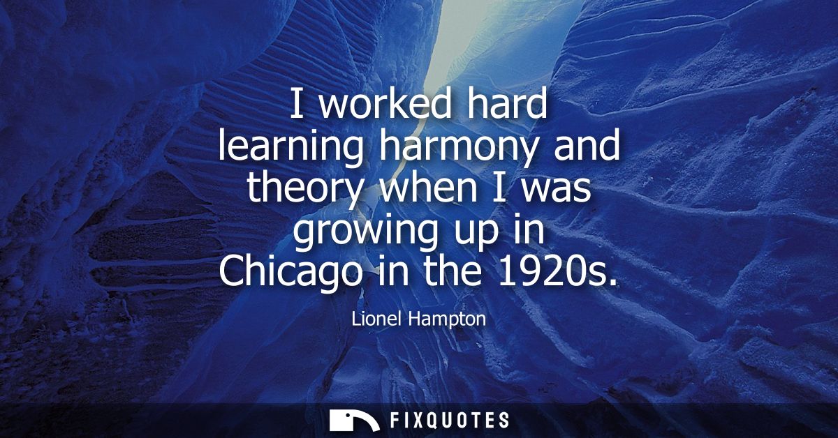 I worked hard learning harmony and theory when I was growing up in Chicago in the 1920s