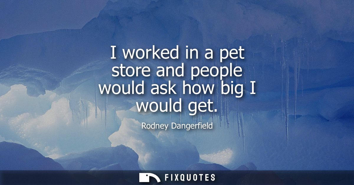 I worked in a pet store and people would ask how big I would get