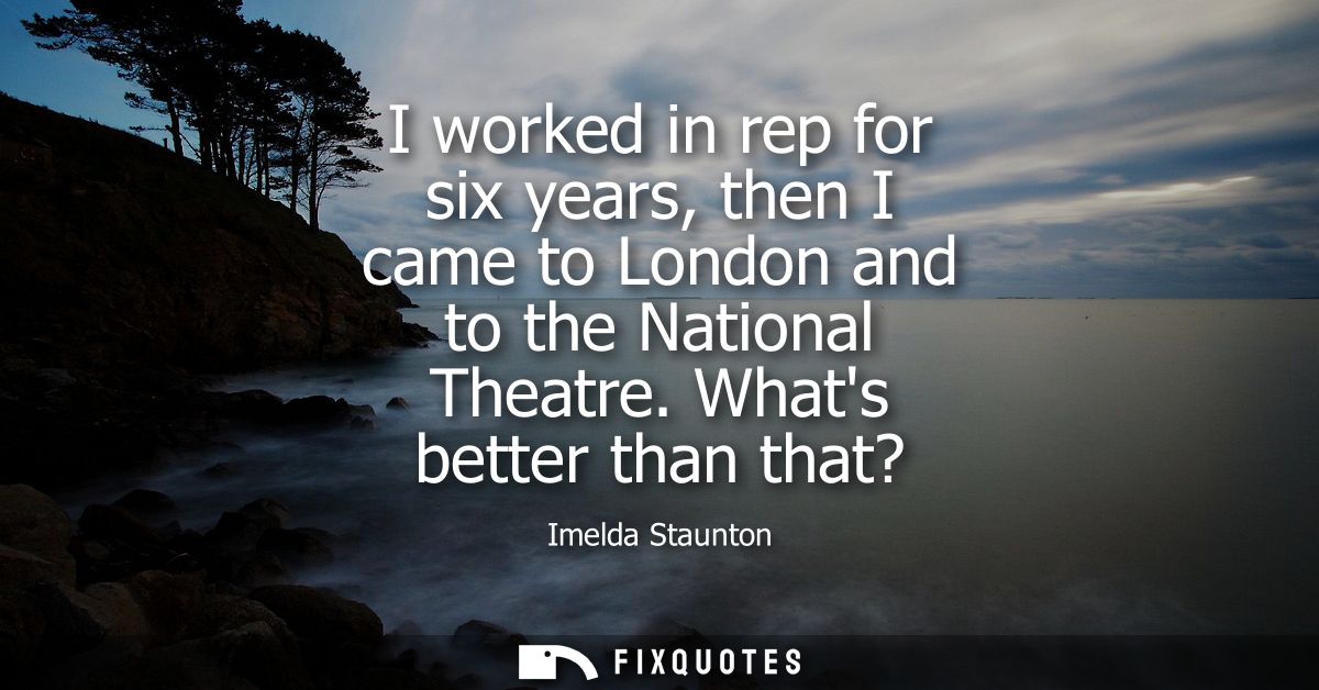I worked in rep for six years, then I came to London and to the National Theatre. Whats better than that? - Imelda Staun