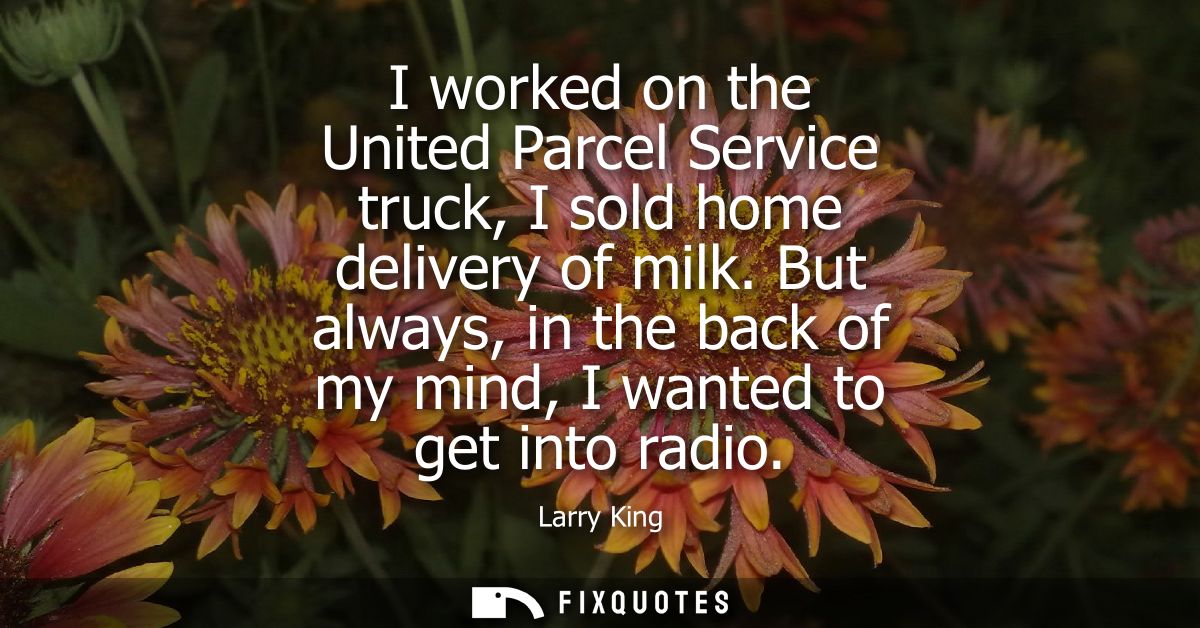 I worked on the United Parcel Service truck, I sold home delivery of milk. But always, in the back of my mind, I wanted 