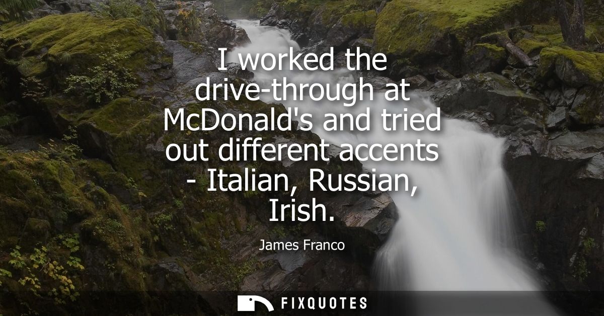 I worked the drive-through at McDonalds and tried out different accents - Italian, Russian, Irish