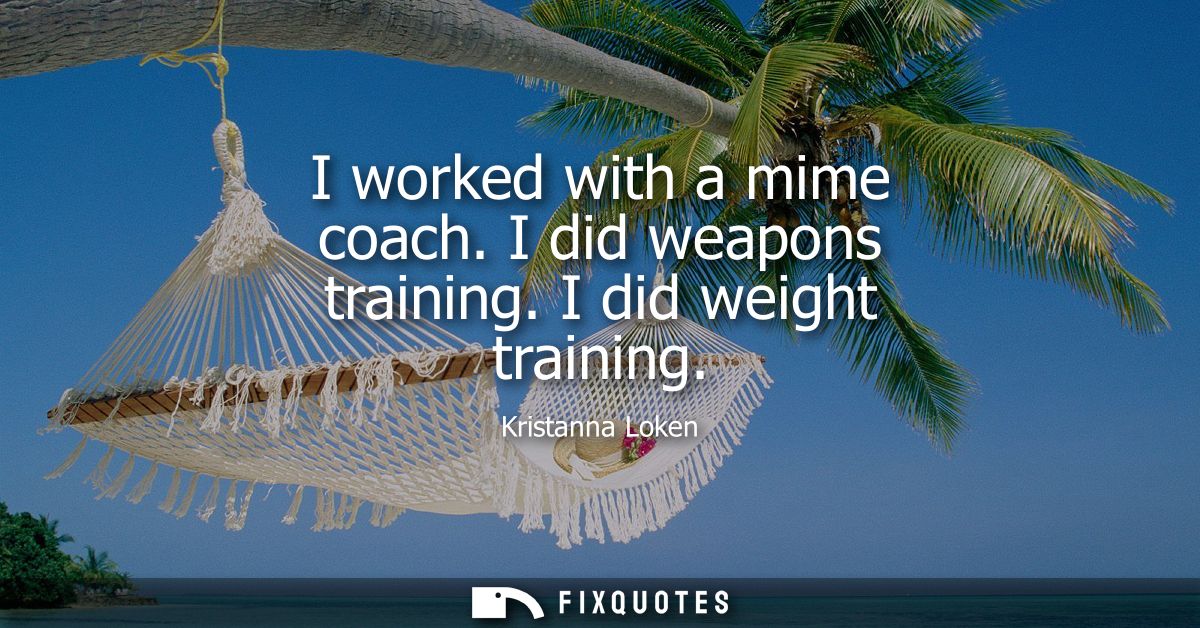 I worked with a mime coach. I did weapons training. I did weight training
