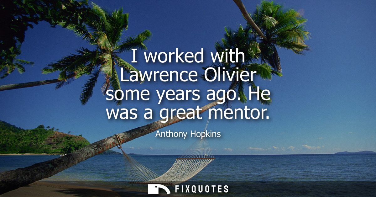 I worked with Lawrence Olivier some years ago. He was a great mentor