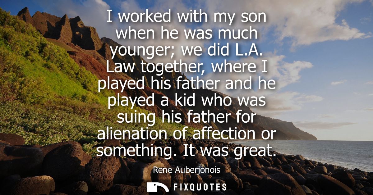 I worked with my son when he was much younger we did L.A. Law together, where I played his father and he played a kid wh