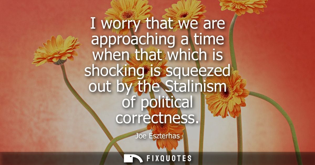 I worry that we are approaching a time when that which is shocking is squeezed out by the Stalinism of political correct