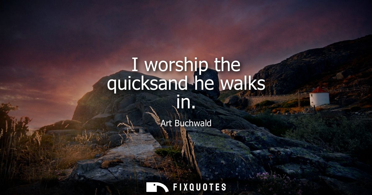 I worship the quicksand he walks in