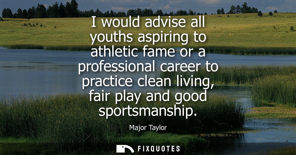 I would advise all youths aspiring to athletic fame or a professional career to practice clean living, fair play and goo