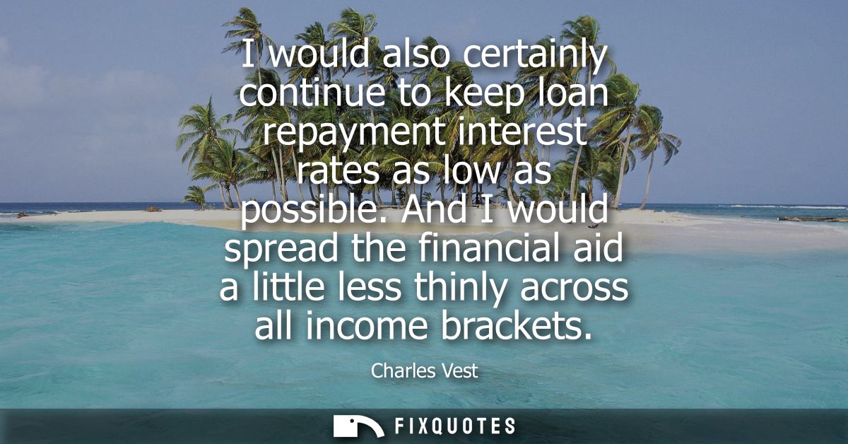 I would also certainly continue to keep loan repayment interest rates as low as possible. And I would spread the financi