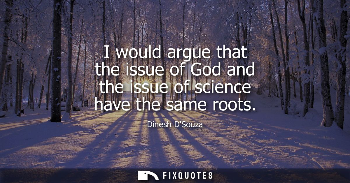 I would argue that the issue of God and the issue of science have the same roots