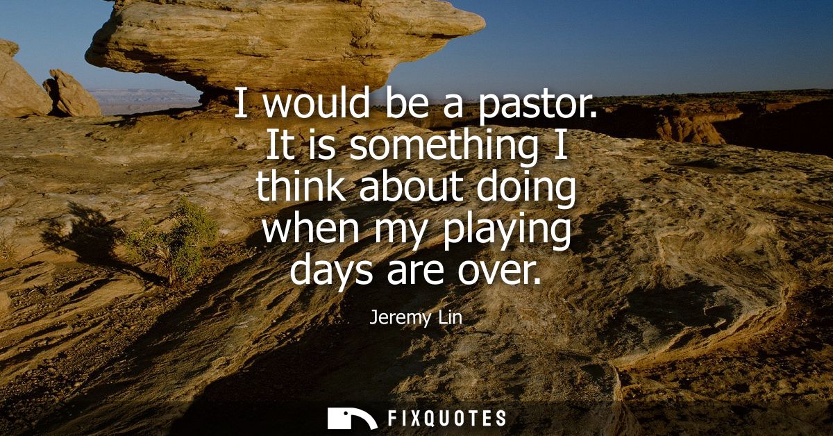 I would be a pastor. It is something I think about doing when my playing days are over