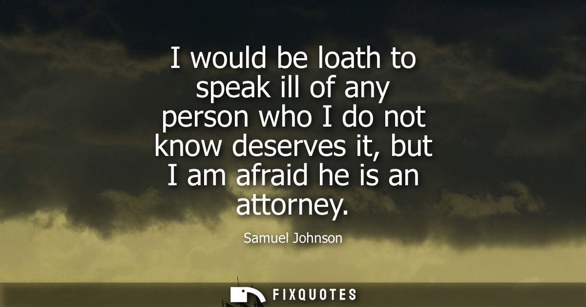 I would be loath to speak ill of any person who I do not know deserves it, but I am afraid he is an attorney - Samuel Jo