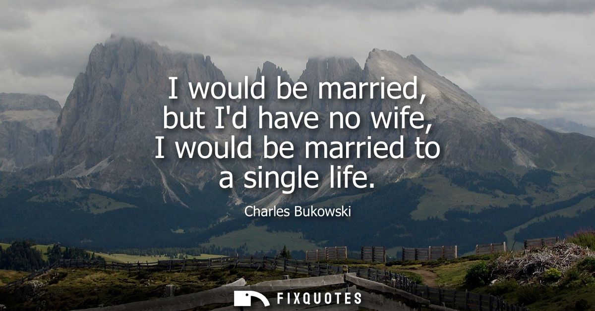 I would be married, but Id have no wife, I would be married to a single life