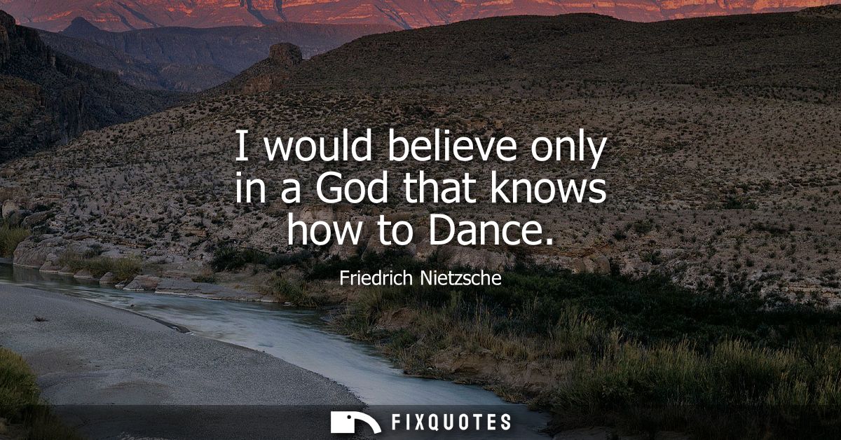 I would believe only in a God that knows how to Dance