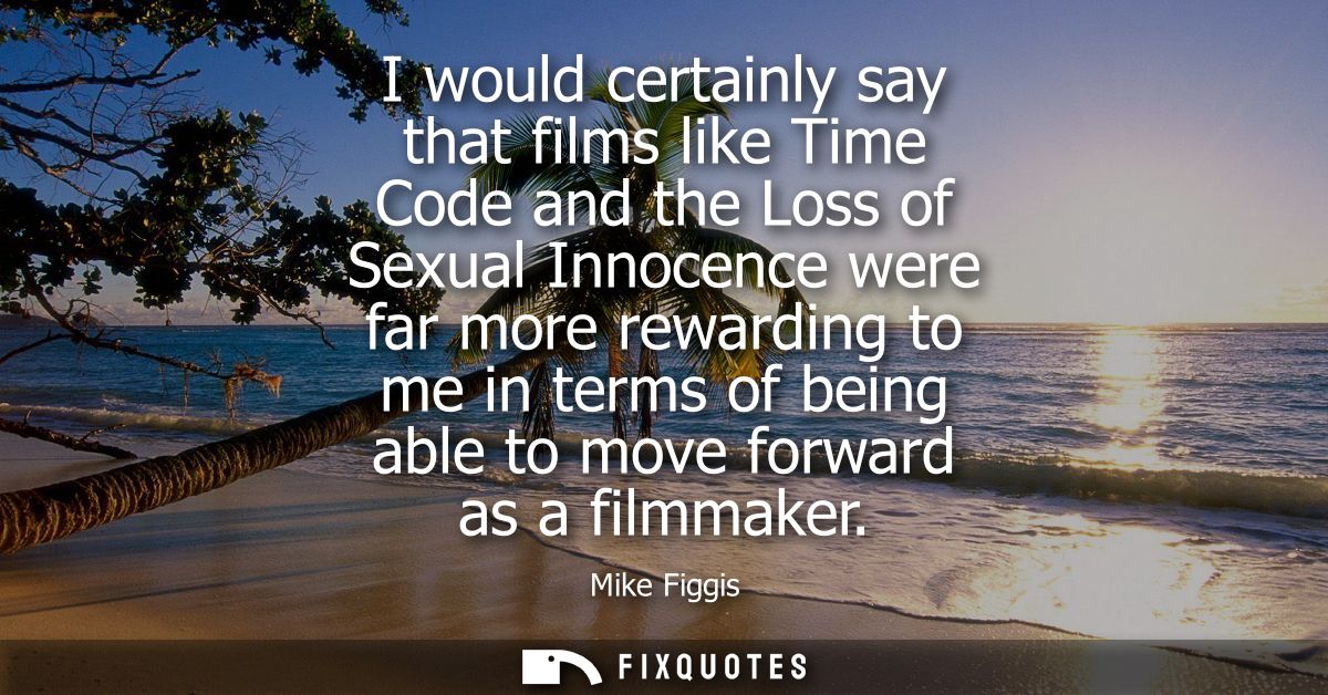 I would certainly say that films like Time Code and the Loss of Sexual Innocence were far more rewarding to me in terms 
