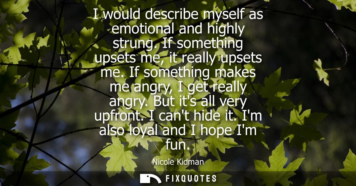 I would describe myself as emotional and highly strung. If something upsets me, it really upsets me. If something makes 