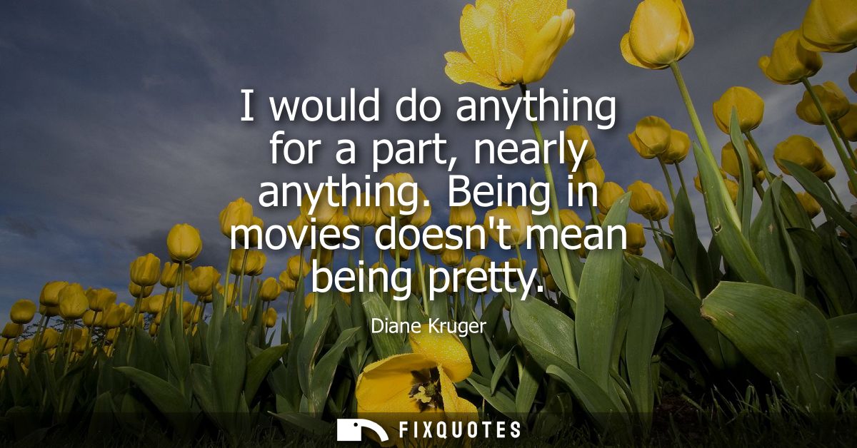 I would do anything for a part, nearly anything. Being in movies doesnt mean being pretty