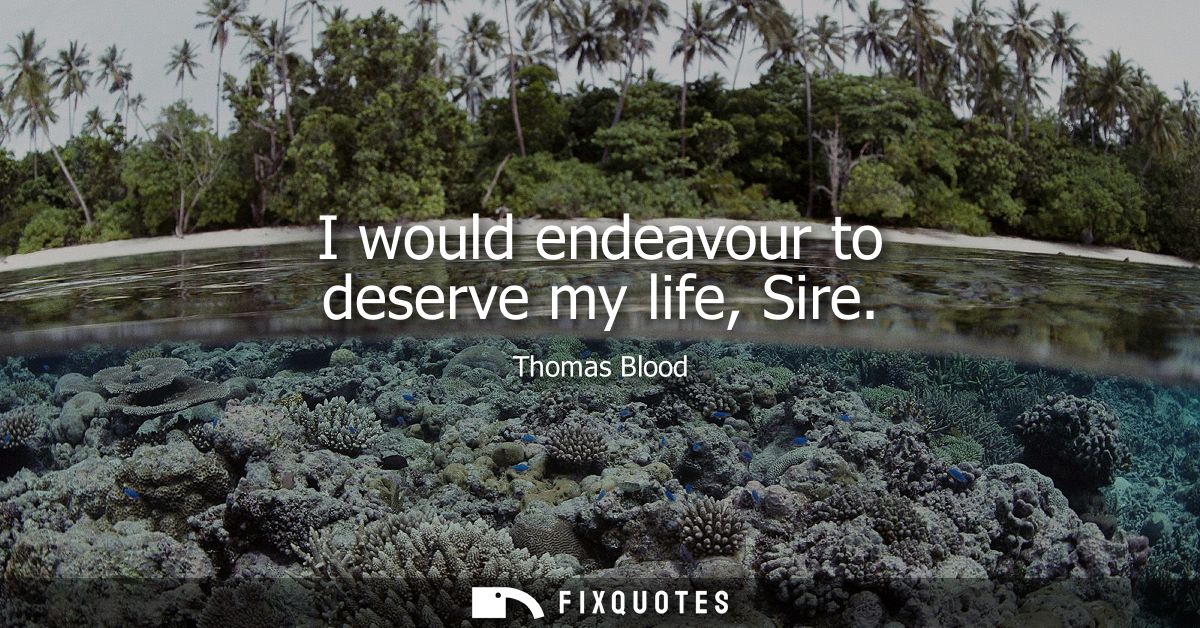 I would endeavour to deserve my life, Sire
