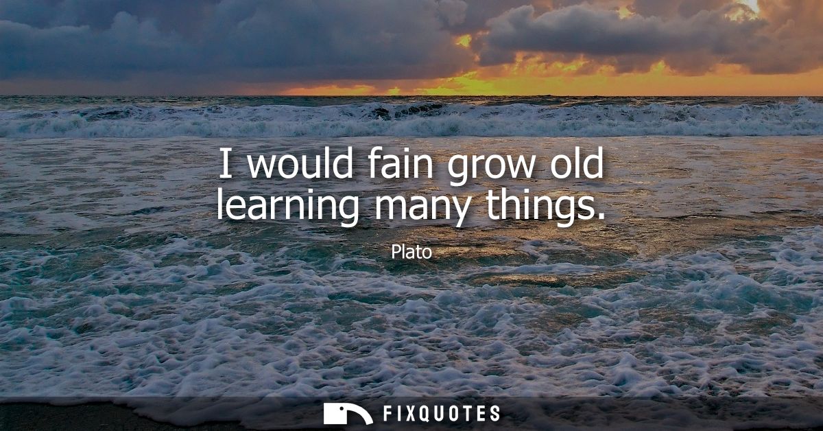 I would fain grow old learning many things