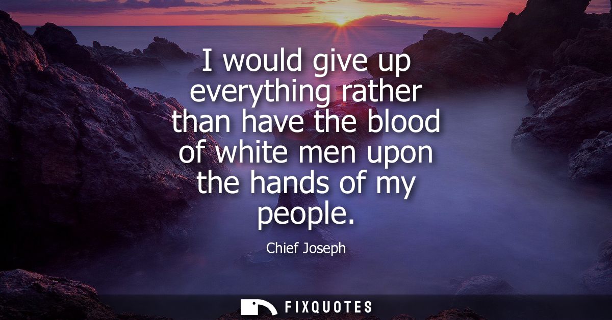 I would give up everything rather than have the blood of white men upon the hands of my people