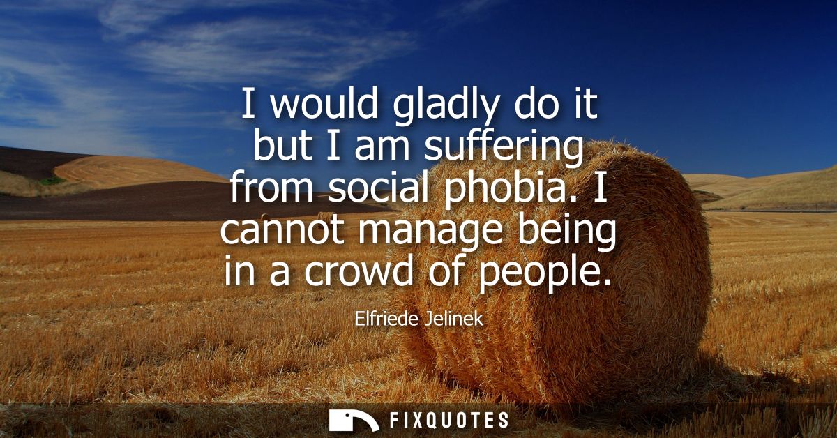 I would gladly do it but I am suffering from social phobia. I cannot manage being in a crowd of people