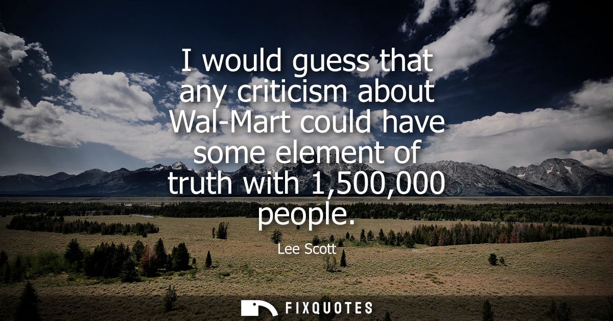 I would guess that any criticism about Wal-Mart could have some element of truth with 1,500,000 people