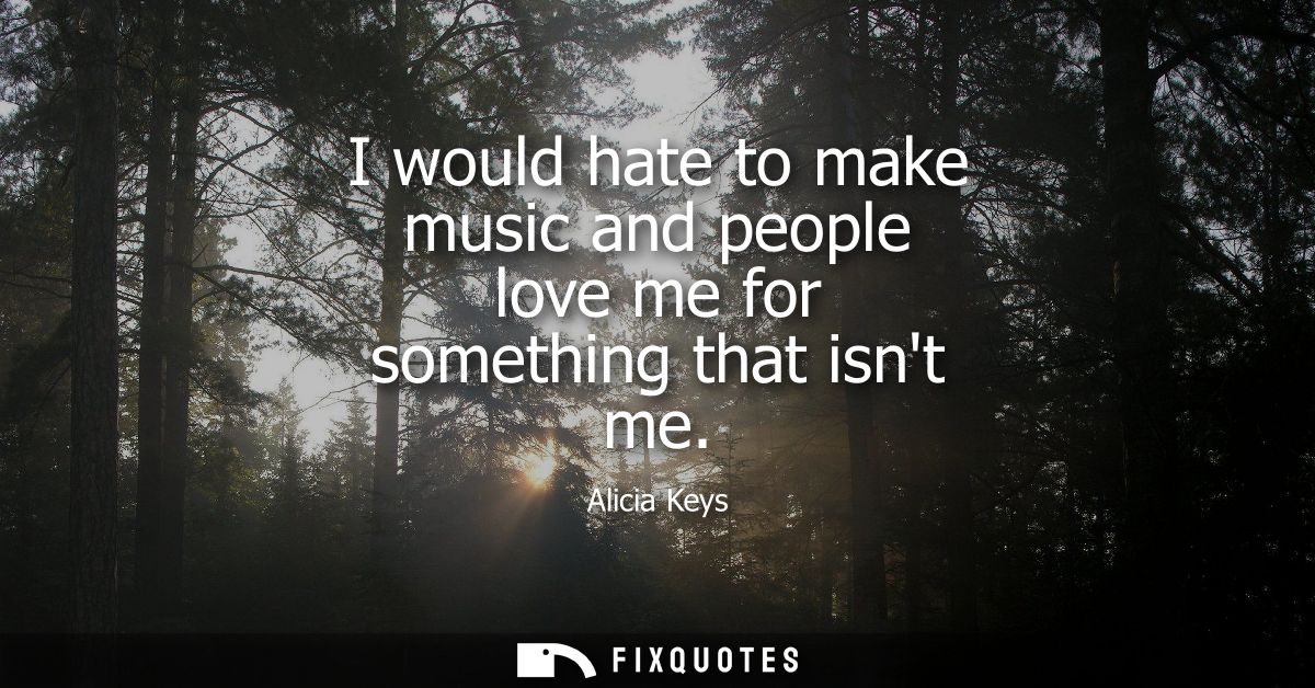 I would hate to make music and people love me for something that isnt me
