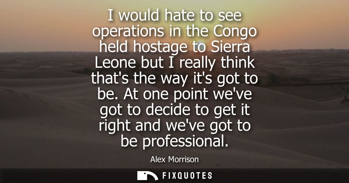 I would hate to see operations in the Congo held hostage to Sierra Leone but I really think thats the way its got to be.