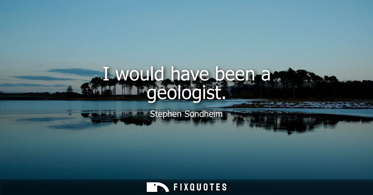 I would have been a geologist
