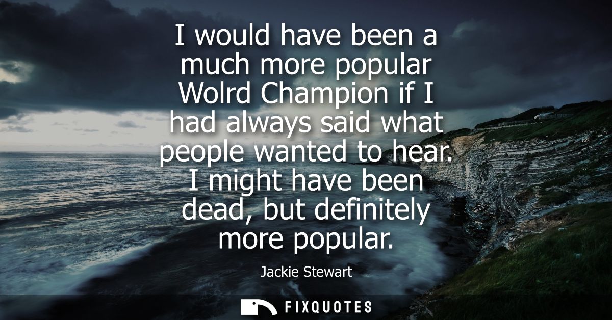 I would have been a much more popular Wolrd Champion if I had always said what people wanted to hear. I might have been 