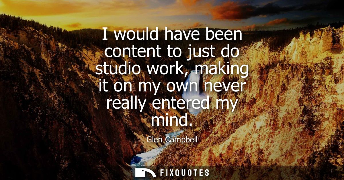 I would have been content to just do studio work, making it on my own never really entered my mind