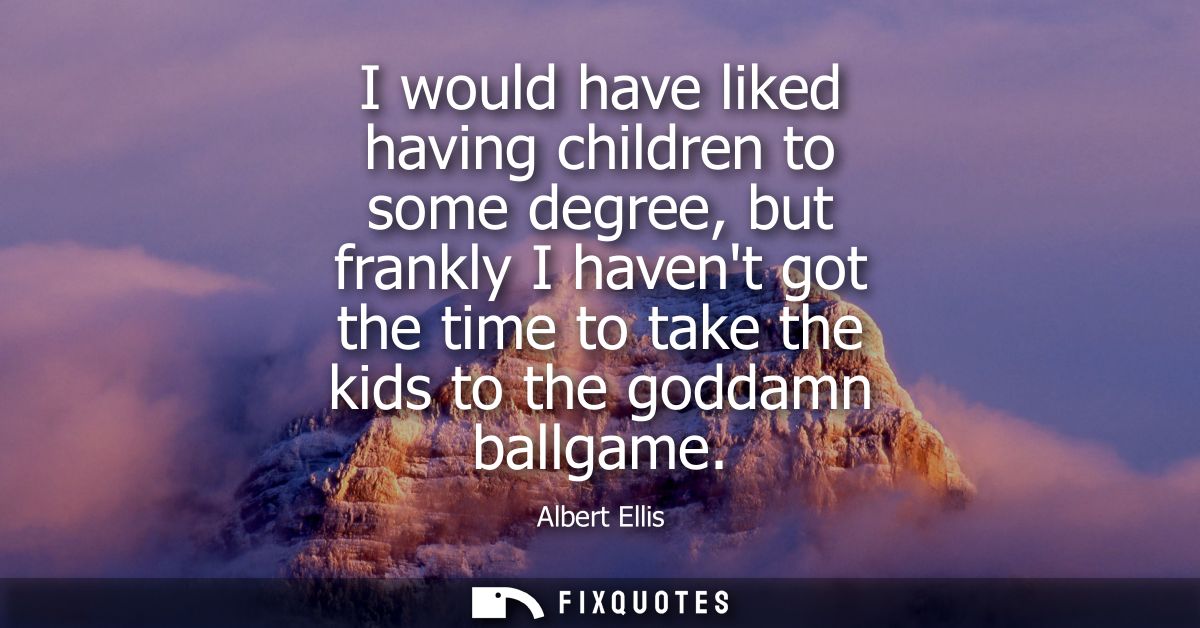 I would have liked having children to some degree, but frankly I havent got the time to take the kids to the goddamn bal