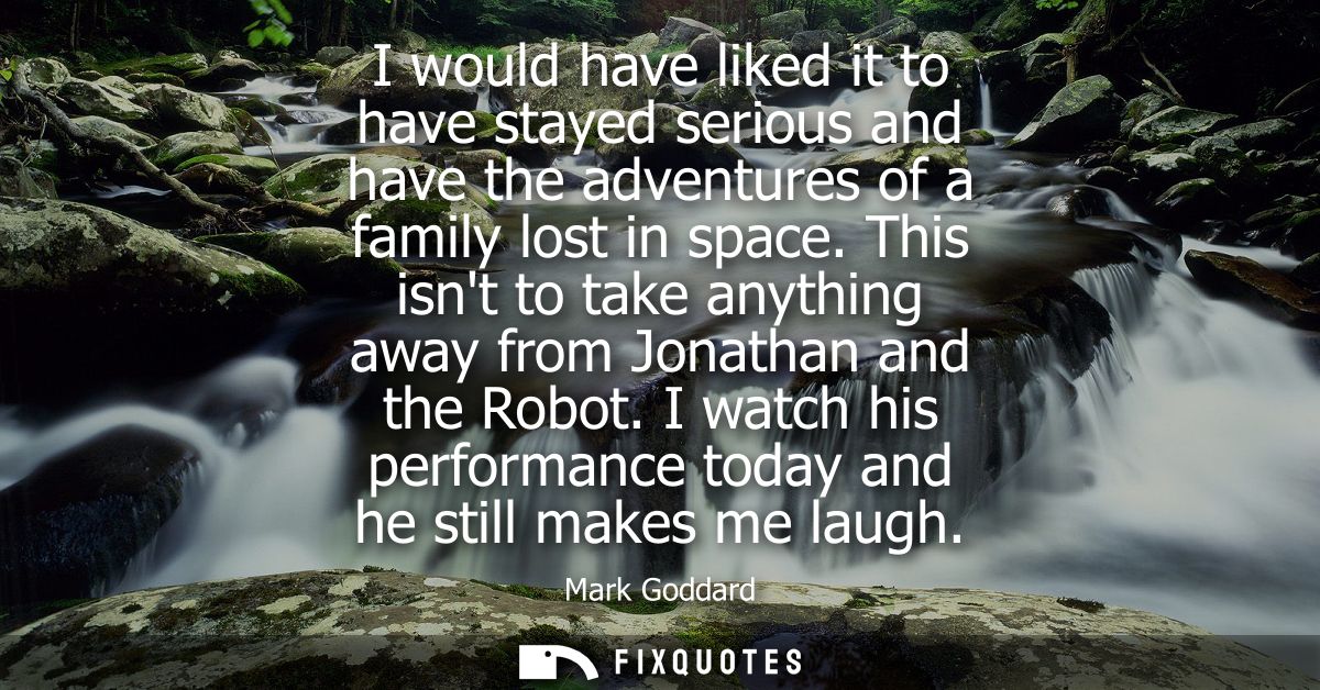 I would have liked it to have stayed serious and have the adventures of a family lost in space. This isnt to take anythi