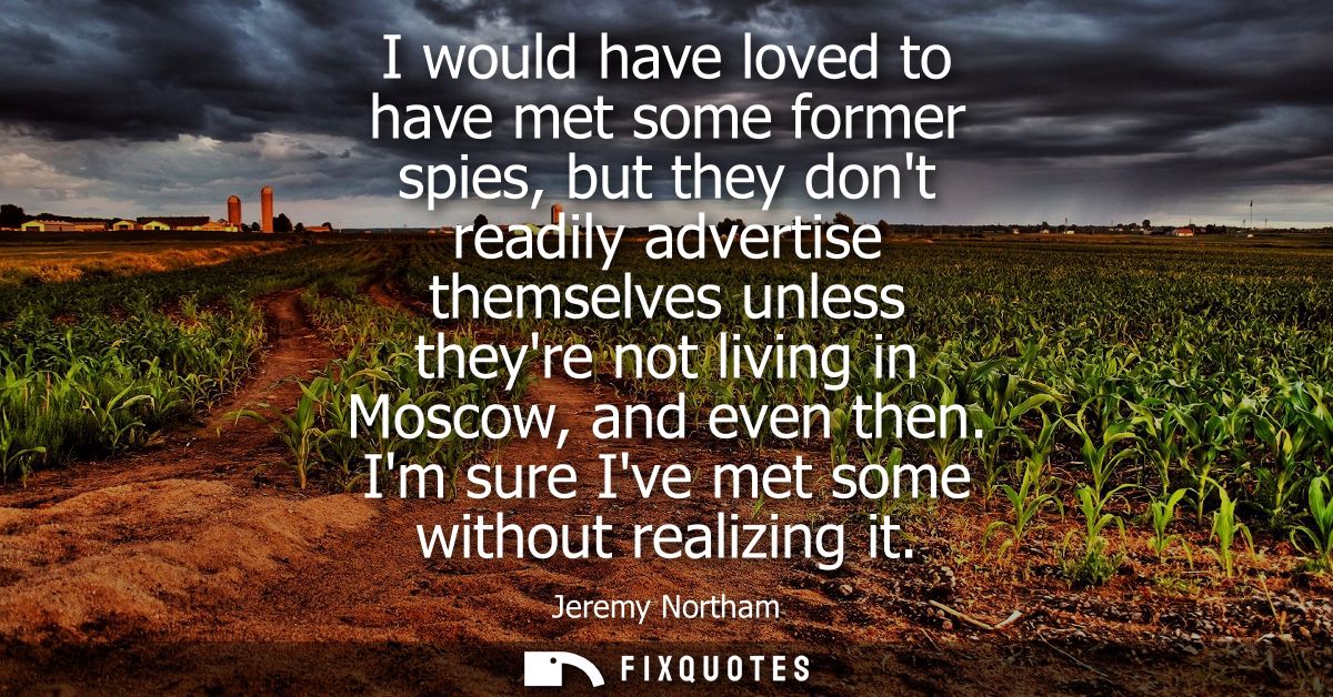 I would have loved to have met some former spies, but they dont readily advertise themselves unless theyre not living in