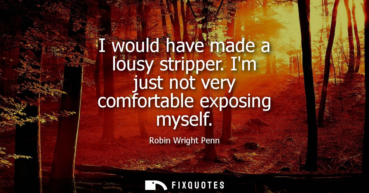 I would have made a lousy stripper. Im just not very comfortable exposing myself