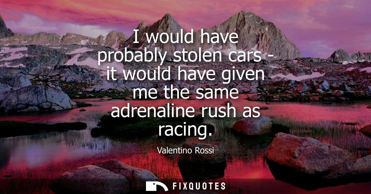I would have probably stolen cars - it would have given me the same adrenaline rush as racing - Valentino Rossi