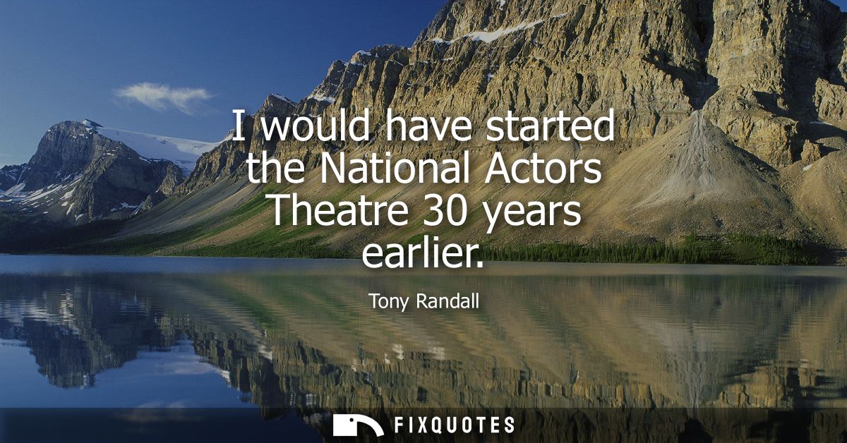 I would have started the National Actors Theatre 30 years earlier