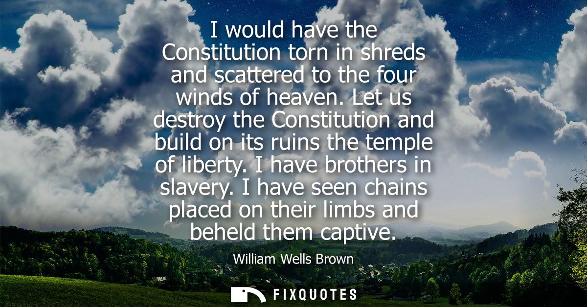 I would have the Constitution torn in shreds and scattered to the four winds of heaven. Let us destroy the Constitution 