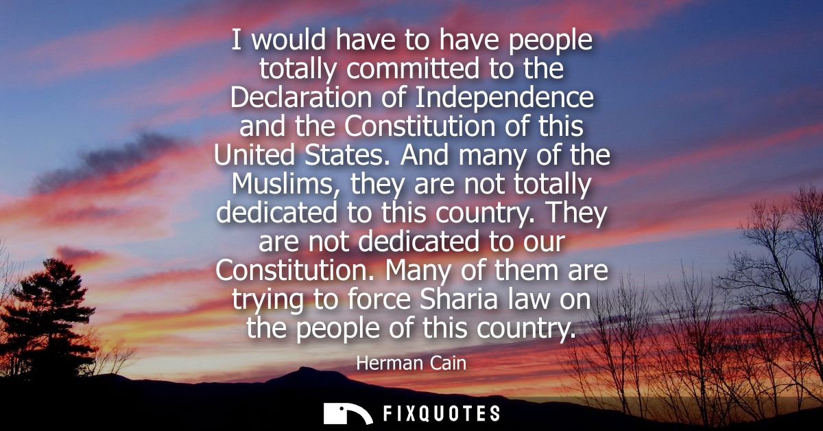 I would have to have people totally committed to the Declaration of Independence and the Constitution of this United Sta